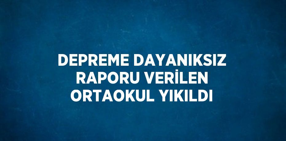 DEPREME DAYANIKSIZ RAPORU VERİLEN ORTAOKUL YIKILDI