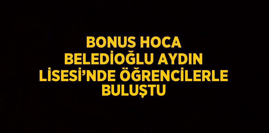 BONUS HOCA BELEDİOĞLU AYDIN LİSESİ’NDE ÖĞRENCİLERLE BULUŞTU