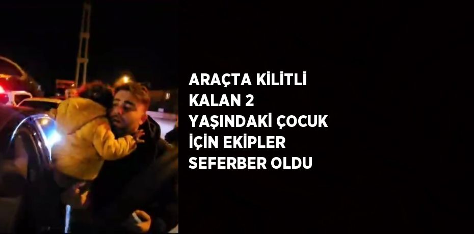 ARAÇTA KİLİTLİ KALAN 2 YAŞINDAKİ ÇOCUK İÇİN EKİPLER SEFERBER OLDU