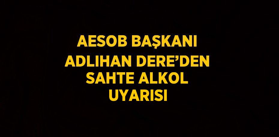 AESOB BAŞKANI ADLIHAN DERE’DEN SAHTE ALKOL UYARISI