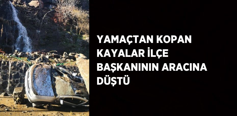 YAMAÇTAN KOPAN KAYALAR İLÇE BAŞKANININ ARACINA DÜŞTÜ