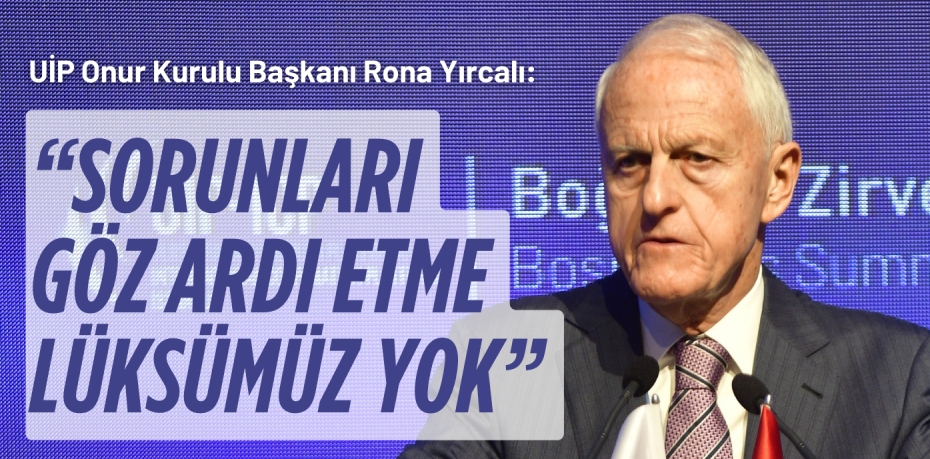 UİP Onur Kurulu Başkanı Rona Yırcalı:  “SORUNLARI GÖZ ARDI ETME  LÜKSÜMÜZ YOK”