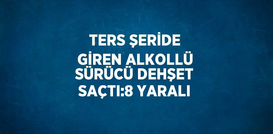 TERS ŞERİDE GİREN ALKOLLÜ SÜRÜCÜ DEHŞET SAÇTI:8 YARALI