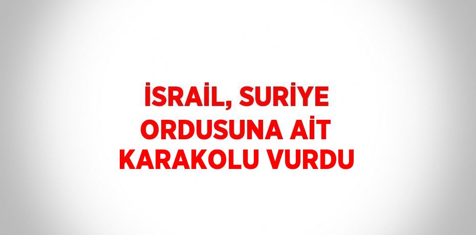 İSRAİL, SURİYE ORDUSUNA AİT KARAKOLU VURDU