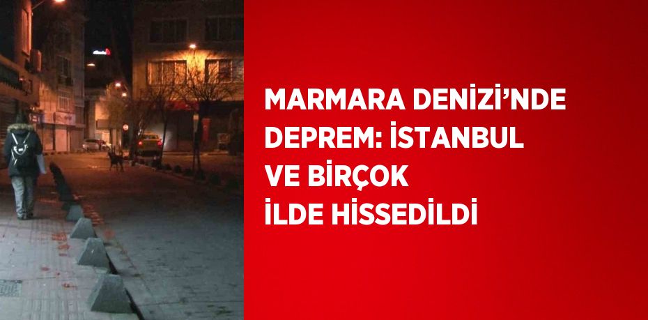 MARMARA DENİZİ’NDE DEPREM: İSTANBUL VE BİRÇOK İLDE HİSSEDİLDİ