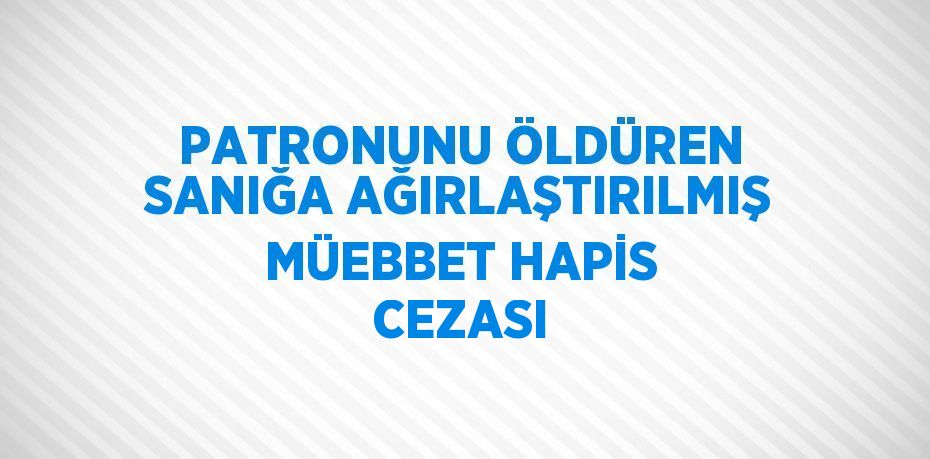 PATRONUNU ÖLDÜREN SANIĞA AĞIRLAŞTIRILMIŞ MÜEBBET HAPİS CEZASI