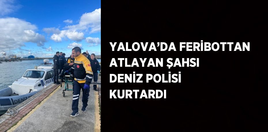 YALOVA’DA FERİBOTTAN ATLAYAN ŞAHSI DENİZ POLİSİ KURTARDI