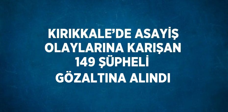 KIRIKKALE’DE ASAYİŞ OLAYLARINA KARIŞAN 149 ŞÜPHELİ GÖZALTINA ALINDI