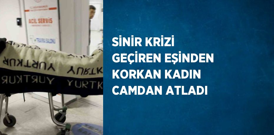 SİNİR KRİZİ GEÇİREN EŞİNDEN KORKAN KADIN CAMDAN ATLADI