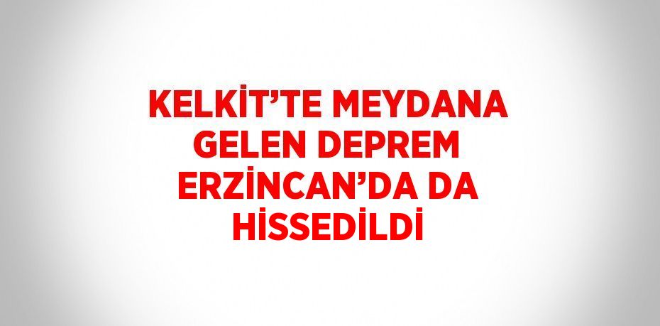 KELKİT’TE MEYDANA GELEN DEPREM ERZİNCAN’DA DA HİSSEDİLDİ