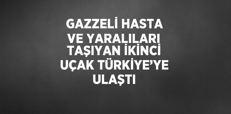 GAZZELİ HASTA VE YARALILARI TAŞIYAN İKİNCİ UÇAK TÜRKİYE’YE ULAŞTI