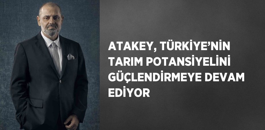 ATAKEY, TÜRKİYE’NİN TARIM POTANSİYELİNİ GÜÇLENDİRMEYE DEVAM EDİYOR