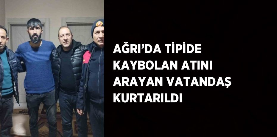 AĞRI’DA TİPİDE KAYBOLAN ATINI ARAYAN VATANDAŞ KURTARILDI