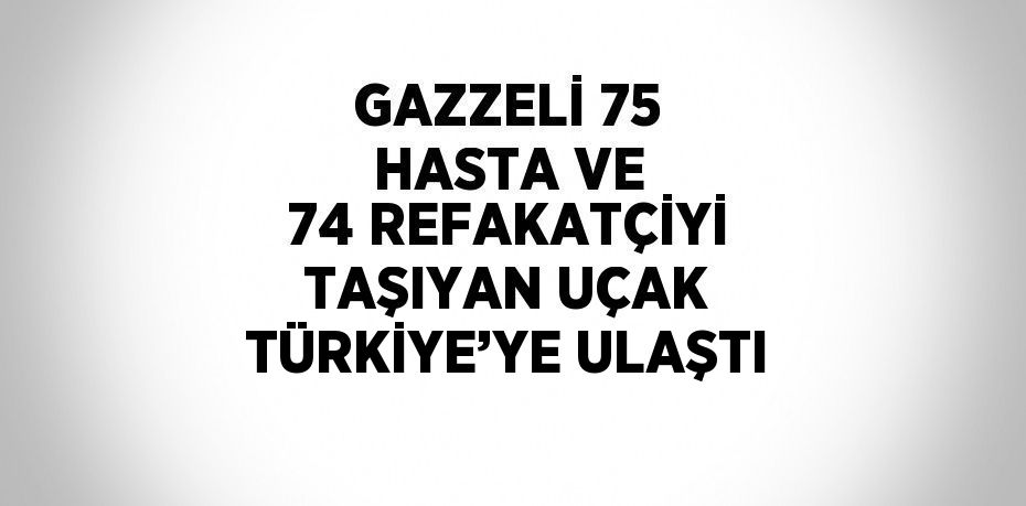 GAZZELİ 75 HASTA VE 74 REFAKATÇİYİ TAŞIYAN UÇAK TÜRKİYE’YE ULAŞTI