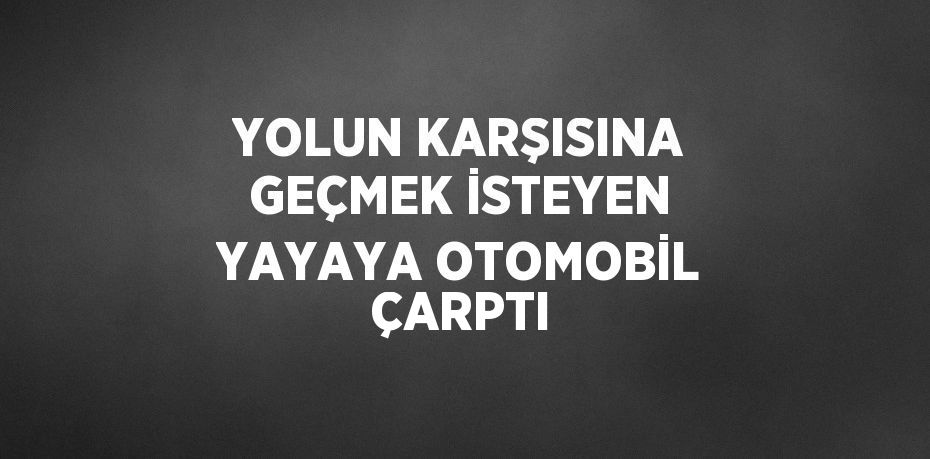 YOLUN KARŞISINA GEÇMEK İSTEYEN YAYAYA OTOMOBİL ÇARPTI