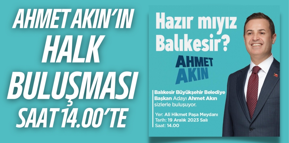 AHMET AKIN’IN HALK  BULUŞMASI SAAT 14.00’TE