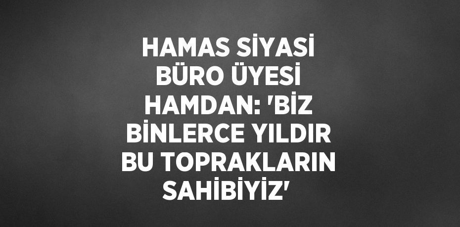 HAMAS SİYASİ BÜRO ÜYESİ HAMDAN: 'BİZ BİNLERCE YILDIR BU TOPRAKLARIN SAHİBİYİZ'