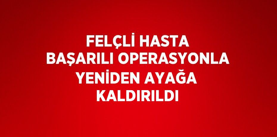 FELÇLİ HASTA BAŞARILI OPERASYONLA YENİDEN AYAĞA KALDIRILDI