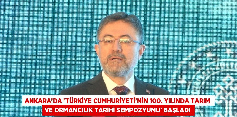 ANKARA’DA 'TÜRKİYE CUMHURİYETİ’NİN 100. YILINDA TARIM VE ORMANCILIK TARİHİ SEMPOZYUMU' BAŞLADI