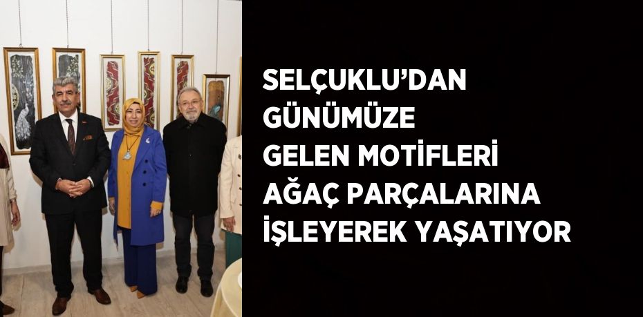 SELÇUKLU’DAN GÜNÜMÜZE GELEN MOTİFLERİ AĞAÇ PARÇALARINA İŞLEYEREK YAŞATIYOR