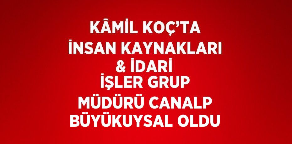 KÂMİL KOÇ’TA İNSAN KAYNAKLARI & İDARİ İŞLER GRUP MÜDÜRÜ CANALP BÜYÜKUYSAL OLDU