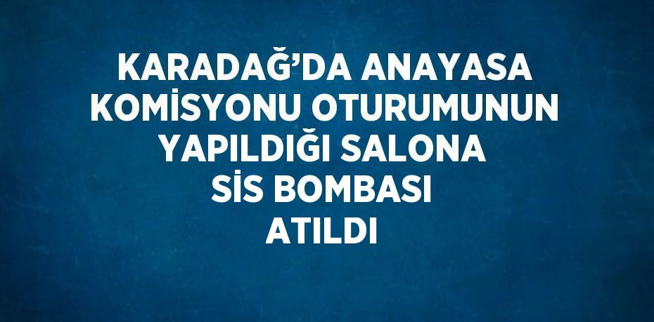 KARADAĞ’DA ANAYASA KOMİSYONU OTURUMUNUN YAPILDIĞI SALONA SİS BOMBASI ATILDI