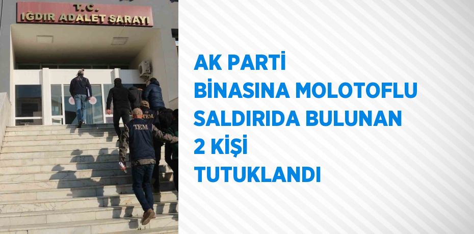 AK PARTİ BİNASINA MOLOTOFLU SALDIRIDA BULUNAN 2 KİŞİ TUTUKLANDI