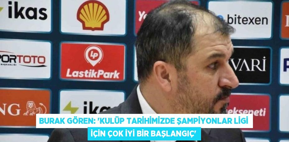 BURAK GÖREN: 'KULÜP TARİHİMİZDE ŞAMPİYONLAR LİGİ İÇİN ÇOK İYİ BİR BAŞLANGIÇ'