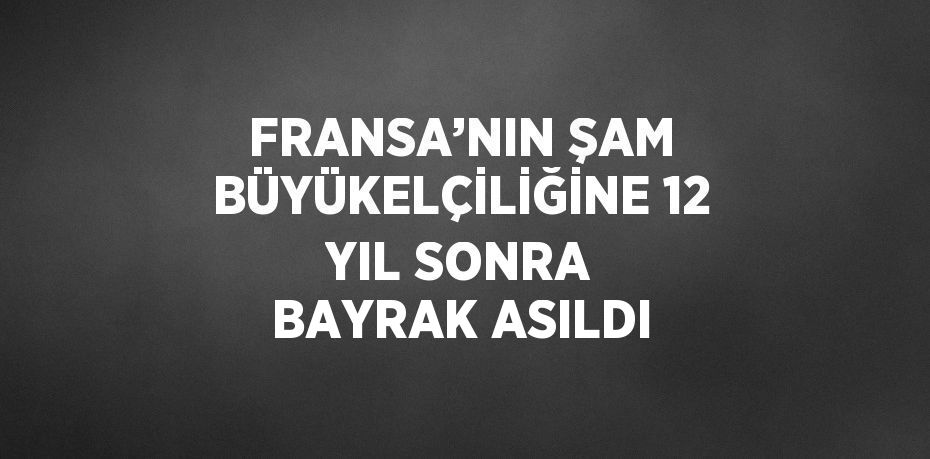 FRANSA’NIN ŞAM BÜYÜKELÇİLİĞİNE 12 YIL SONRA BAYRAK ASILDI