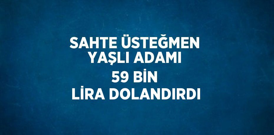 SAHTE ÜSTEĞMEN YAŞLI ADAMI 59 BİN LİRA DOLANDIRDI