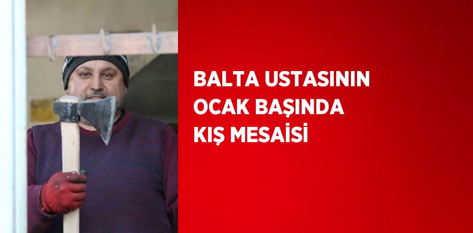 BALTA USTASININ OCAK BAŞINDA KIŞ MESAİSİ