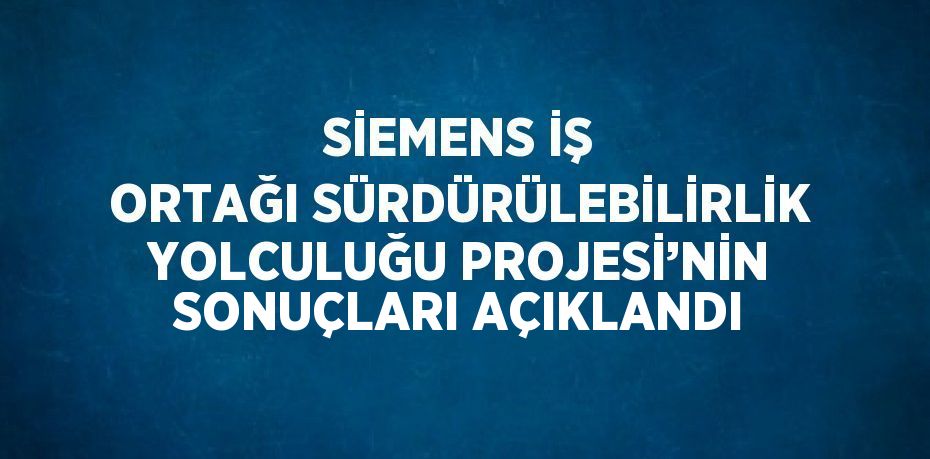 SİEMENS İŞ ORTAĞI SÜRDÜRÜLEBİLİRLİK YOLCULUĞU PROJESİ’NİN SONUÇLARI AÇIKLANDI