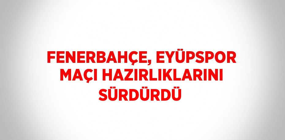 FENERBAHÇE, EYÜPSPOR MAÇI HAZIRLIKLARINI SÜRDÜRDÜ