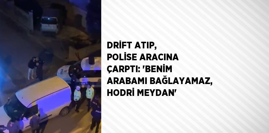 DRİFT ATIP, POLİSE ARACINA ÇARPTI: 'BENİM ARABAMI BAĞLAYAMAZ, HODRİ MEYDAN'