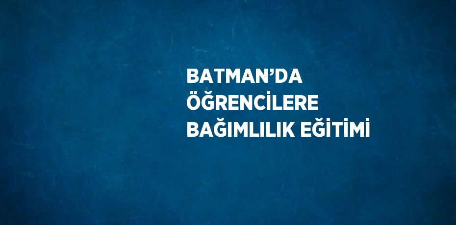 BATMAN’DA ÖĞRENCİLERE BAĞIMLILIK EĞİTİMİ