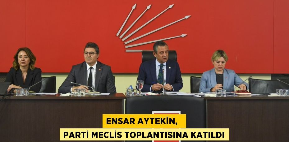 ENSAR AYTEKİN,   PARTİ MECLİS TOPLANTISINA KATILDI