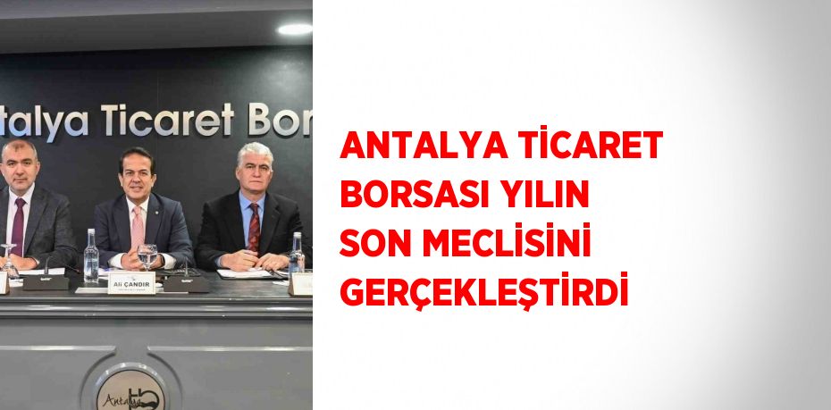 ANTALYA TİCARET BORSASI YILIN SON MECLİSİNİ GERÇEKLEŞTİRDİ