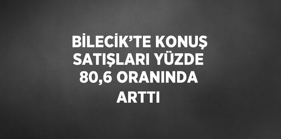 BİLECİK’TE KONUŞ SATIŞLARI YÜZDE 80,6 ORANINDA ARTTI