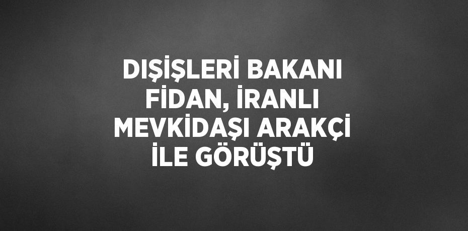 DIŞİŞLERİ BAKANI FİDAN, İRANLI MEVKİDAŞI ARAKÇİ İLE GÖRÜŞTÜ