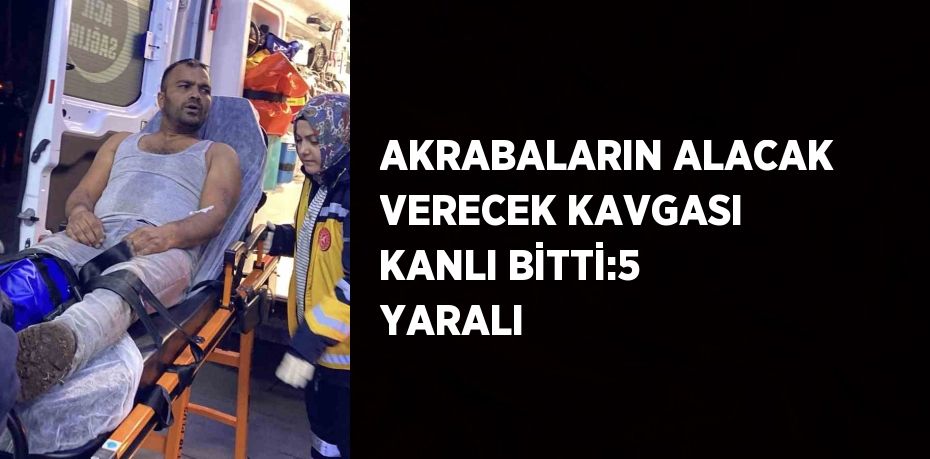 AKRABALARIN ALACAK VERECEK KAVGASI KANLI BİTTİ:5 YARALI