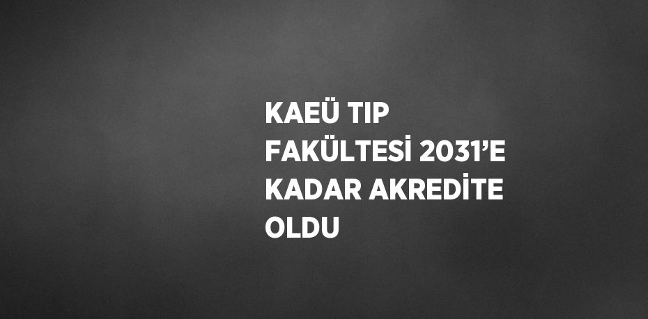 KAEÜ TIP FAKÜLTESİ 2031’E KADAR AKREDİTE OLDU