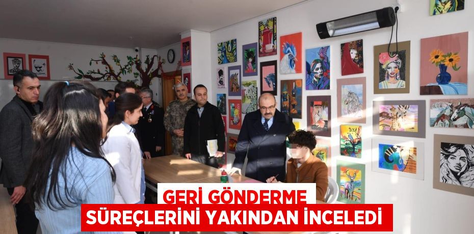 GERİ GÖNDERME SÜREÇLERİNİ YAKINDAN İNCELEDİ