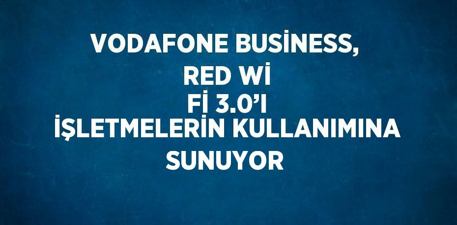 VODAFONE BUSİNESS, RED Wİ Fİ 3.0’I İŞLETMELERİN KULLANIMINA SUNUYOR