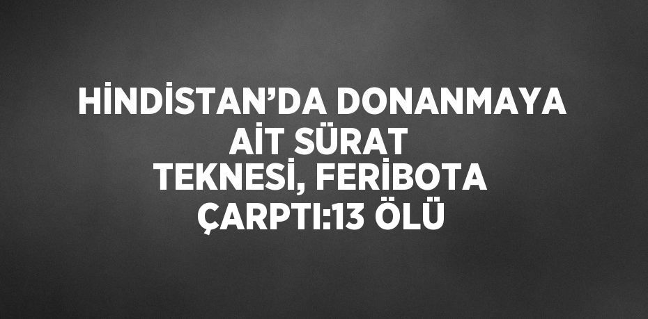 HİNDİSTAN’DA DONANMAYA AİT SÜRAT TEKNESİ, FERİBOTA ÇARPTI:13 ÖLÜ