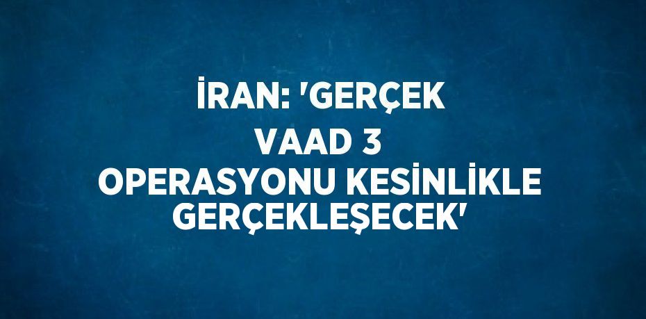 İRAN: 'GERÇEK VAAD 3 OPERASYONU KESİNLİKLE GERÇEKLEŞECEK'