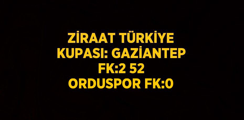 ZİRAAT TÜRKİYE KUPASI: GAZİANTEP FK:2 52 ORDUSPOR FK:0