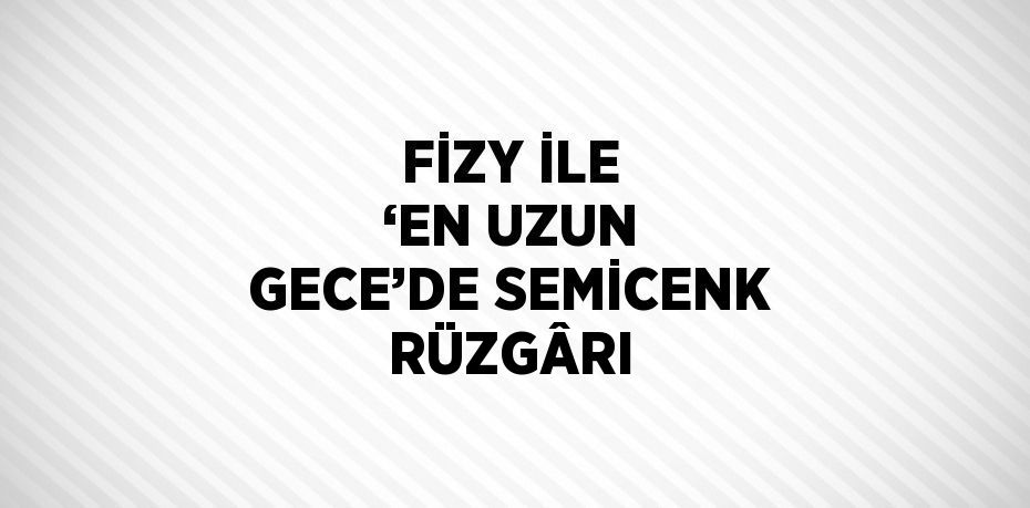 FİZY İLE ‘EN UZUN GECE’DE SEMİCENK RÜZGÂRI