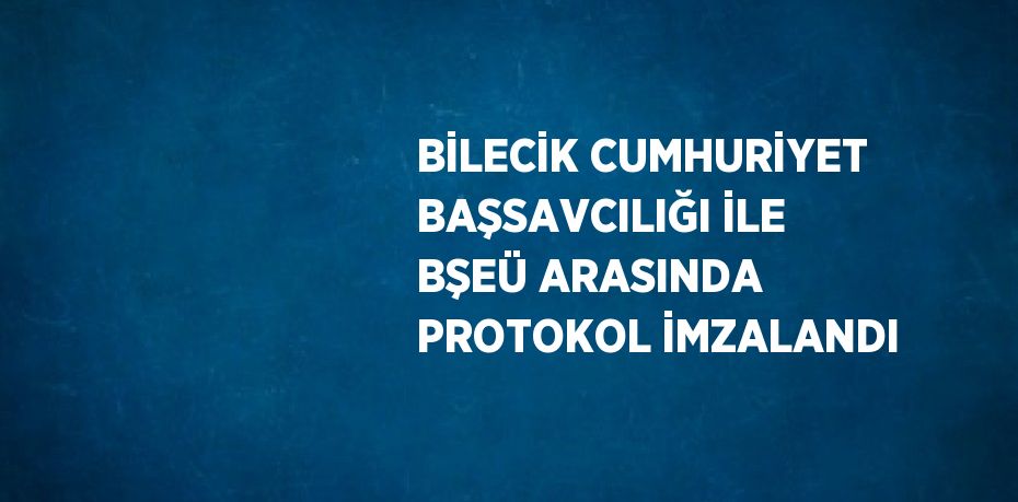 BİLECİK CUMHURİYET BAŞSAVCILIĞI İLE BŞEÜ ARASINDA PROTOKOL İMZALANDI