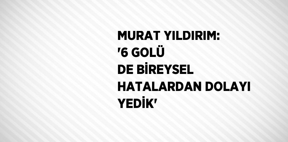 MURAT YILDIRIM: '6 GOLÜ DE BİREYSEL HATALARDAN DOLAYI YEDİK'