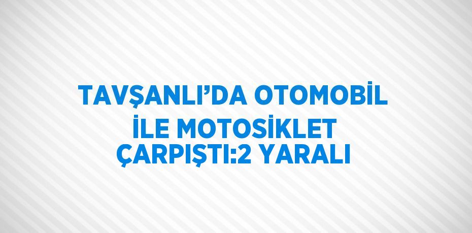 TAVŞANLI’DA OTOMOBİL İLE MOTOSİKLET ÇARPIŞTI:2 YARALI